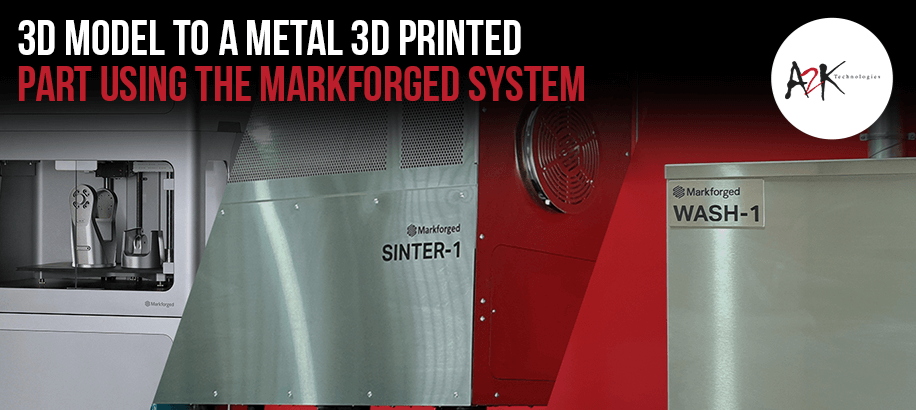 3D Model to a Metal 3D Printed part using the Markforged System