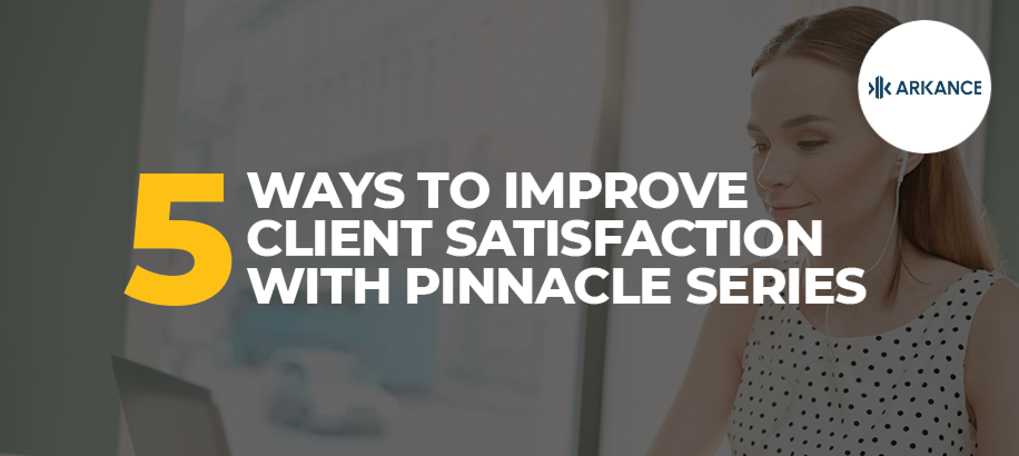 5 Ways to Improve Client Satisfaction with Pinnacle Series